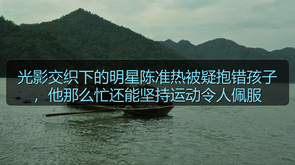 光影交织下的明星陈准热被疑抱错孩子,他那么忙还能坚持运动令人佩服