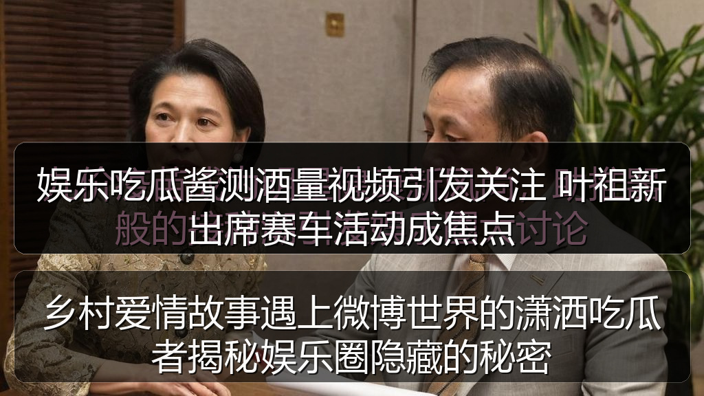 娱乐吃瓜酱测酒量视频引发关注 叶祖新出席赛车活动成焦点