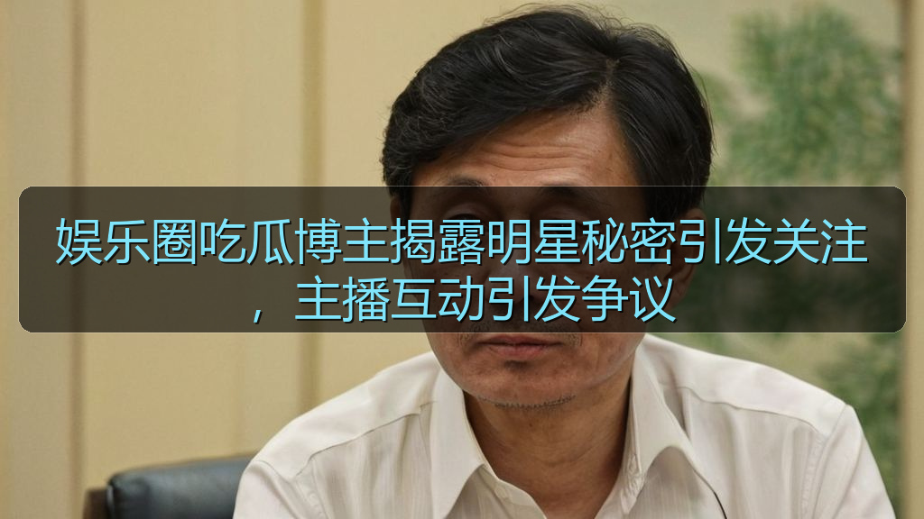 娱乐圈吃瓜博主揭露明星秘密引发关注,主播互动引发争议