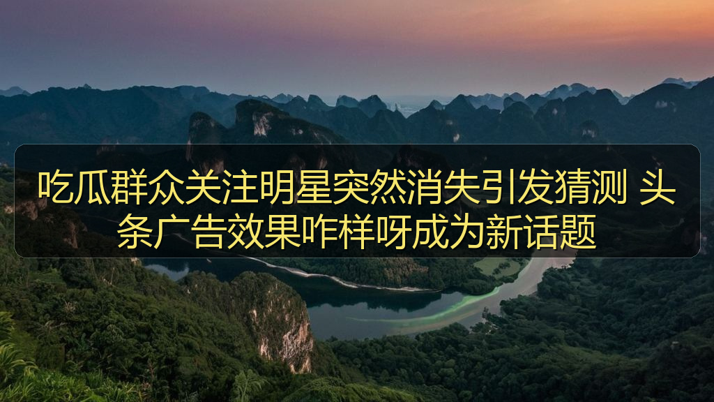 台北娜娜 - 吃瓜群众关注明星突然消失引发猜测 头条广告效果咋样呀成为新话题