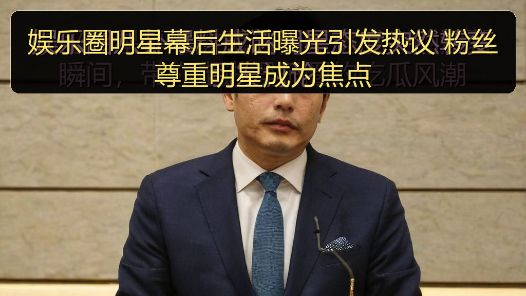 娱乐圈明星幕后生活曝光引发热议 粉丝尊重明星成为焦点