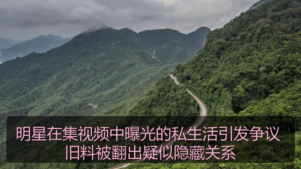 明星在集视频中曝光的私生活引发争议 旧料被翻出疑似隐藏关系