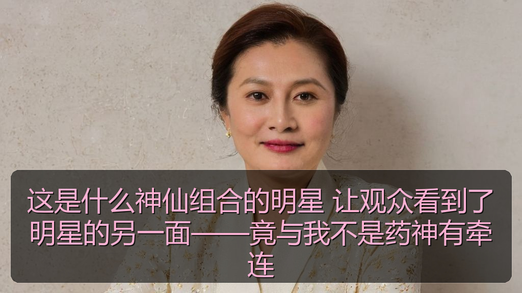 这是什么神仙组合的明星 让观众看到了明星的另一面——竟与我不是药神有牵连