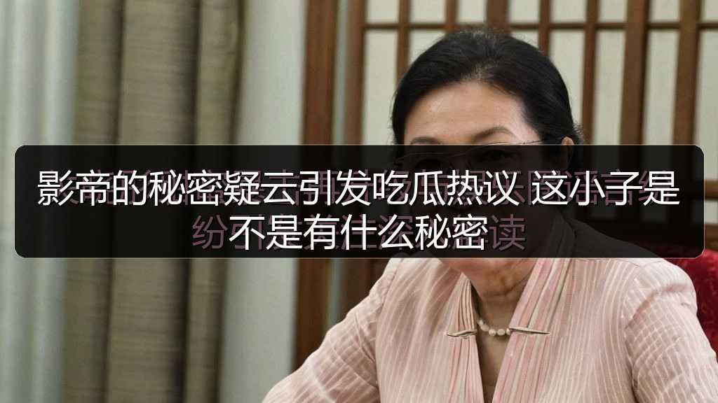影帝的秘密疑云引发吃瓜热议 这小子是不是有什么秘密