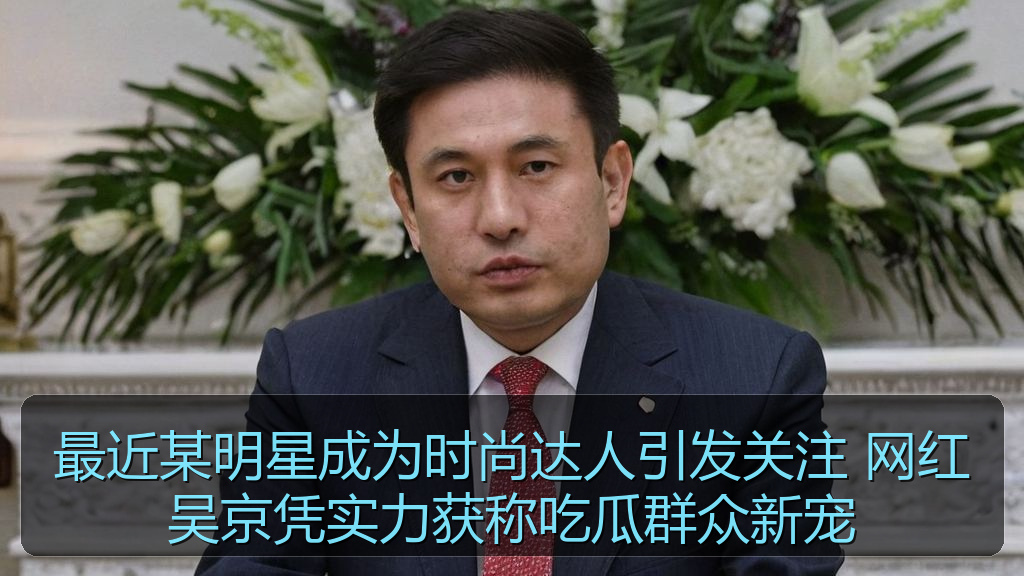 最近某明星成为时尚达人引发关注 网红吴京凭实力获称吃瓜群众新宠