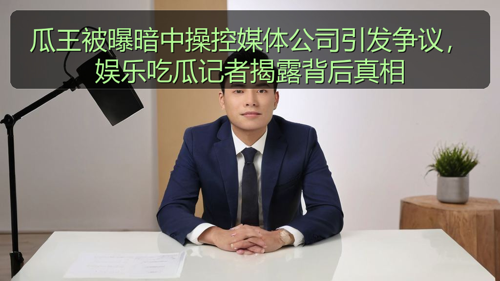瓜王被曝暗中操控媒体公司引发争议,娱乐吃瓜记者揭露背后真相