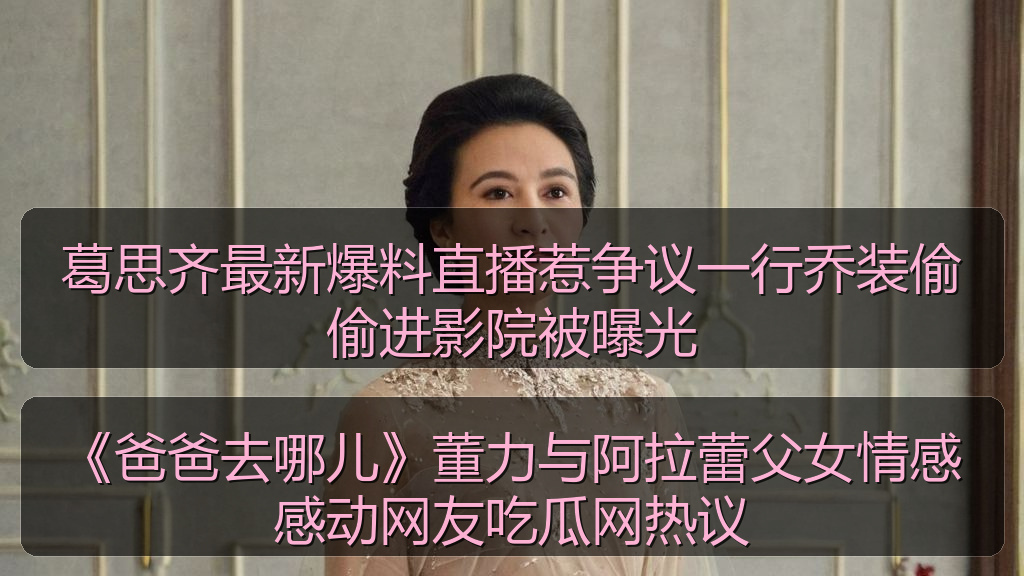 葛思齐最新爆料直播惹争议一行乔装偷偷进影院被曝光