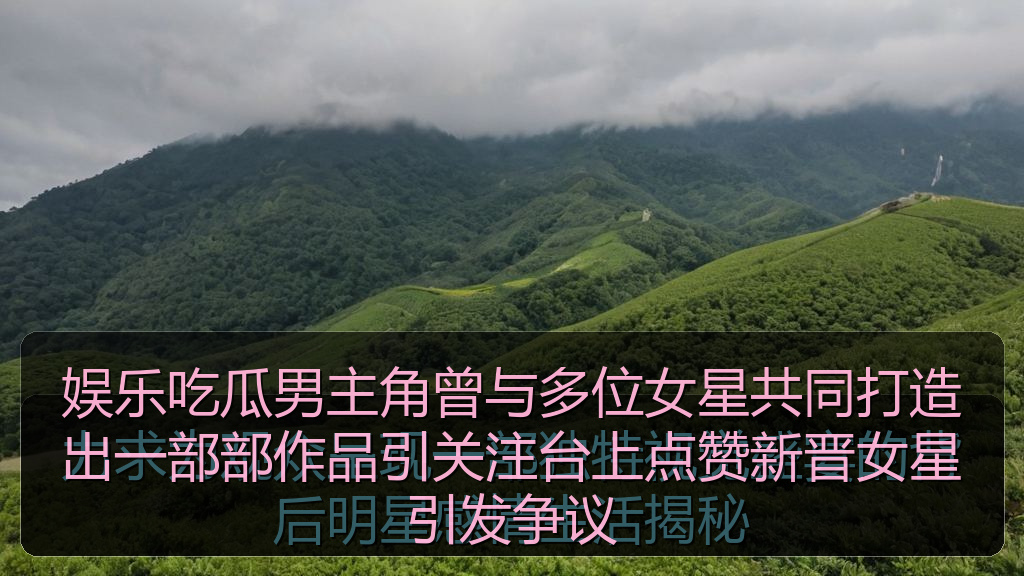 娱乐吃瓜男主角曾与多位女星共同打造出一部部作品引关注台上点赞新晋女星引发争议