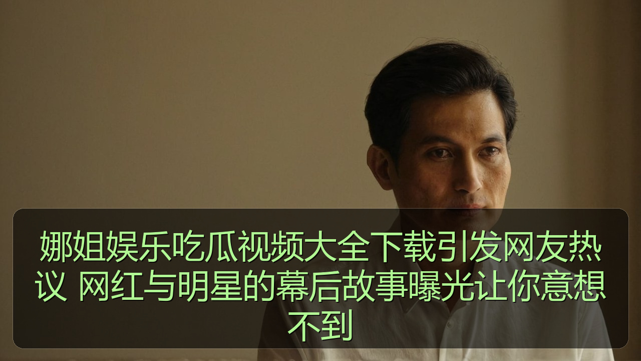 娜姐娱乐吃瓜视频大全下载引发网友热议 网红与明星的幕后故事曝光让你意想不到