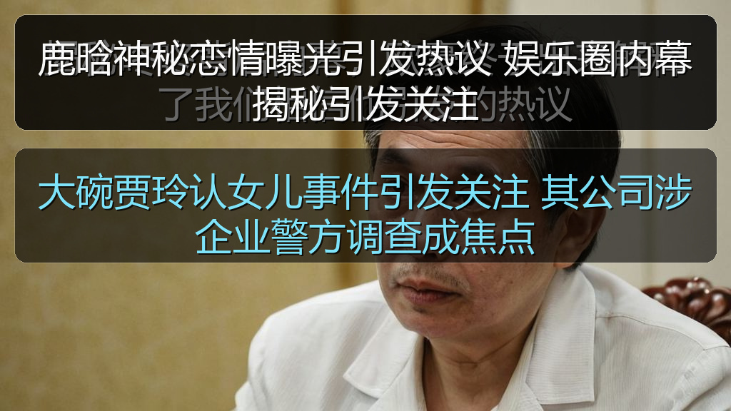 鹿晗神秘恋情曝光引发热议 娱乐圈内幕揭秘引发关注
