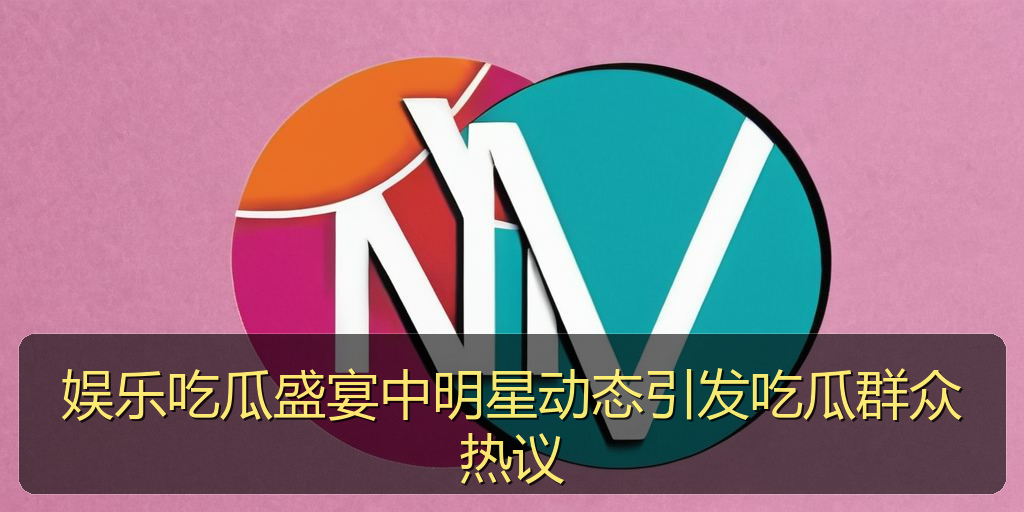 每日吃瓜 - 娱乐吃瓜盛宴中明星动态引发吃瓜群众热议
