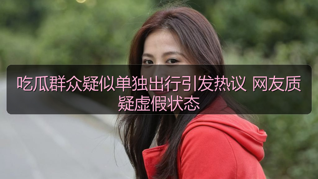 吃瓜群众疑似单独出行引发热议 网友质疑虚假状态