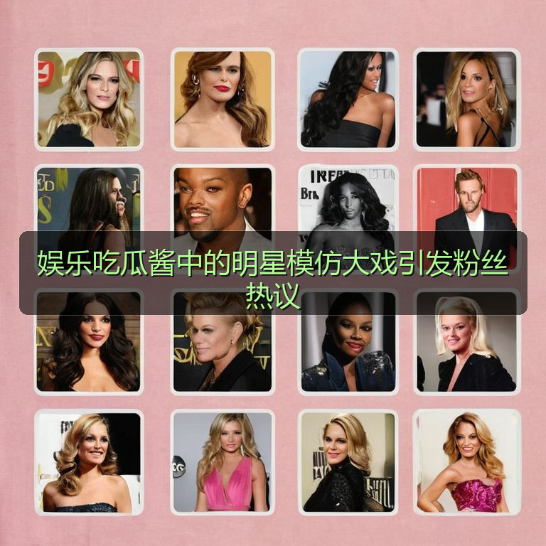 娱乐吃瓜酱中的明星模仿大戏引发粉丝热议